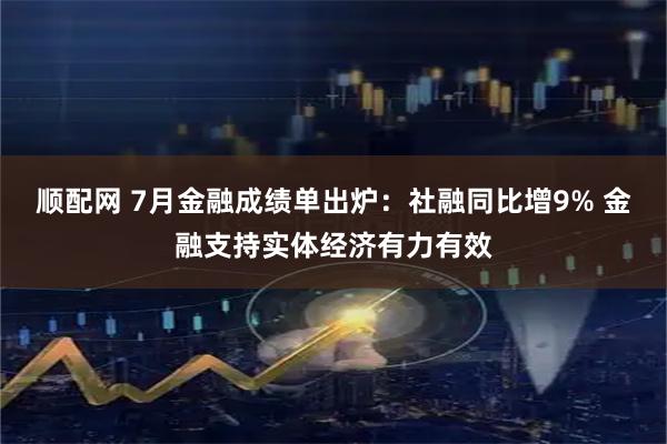 顺配网 7月金融成绩单出炉：社融同比增9% 金融支持实体经济有力有效