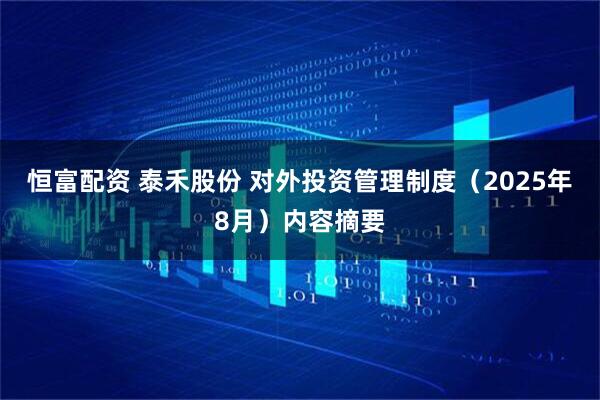 恒富配资 泰禾股份 对外投资管理制度（2025年8月）内容摘要