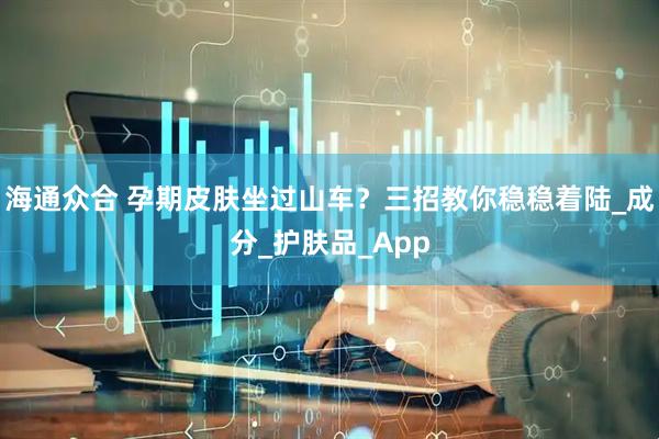 海通众合 孕期皮肤坐过山车？三招教你稳稳着陆_成分_护肤品_App