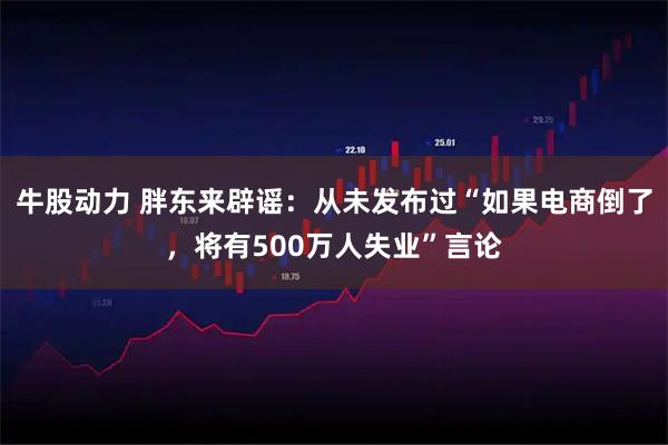 牛股动力 胖东来辟谣：从未发布过“如果电商倒了，将有500万人失业”言论