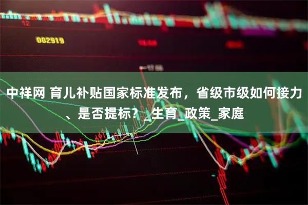 中祥网 育儿补贴国家标准发布，省级市级如何接力、是否提标？_生育_政策_家庭