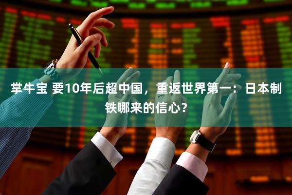 掌牛宝 要10年后超中国，重返世界第一：日本制铁哪来的信心？