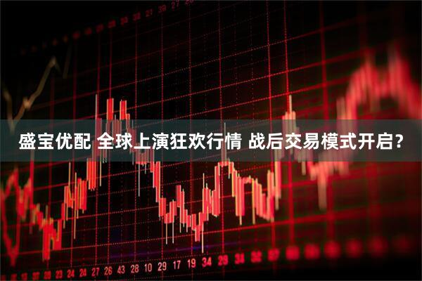 盛宝优配 全球上演狂欢行情 战后交易模式开启？