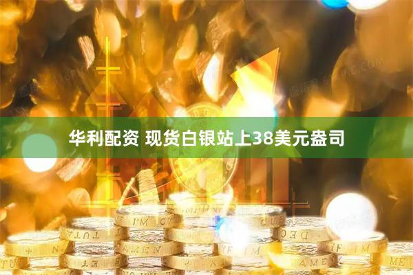 华利配资 现货白银站上38美元盎司