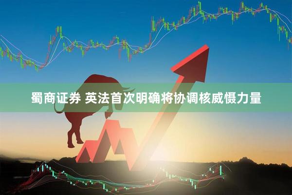 蜀商证券 英法首次明确将协调核威慑力量