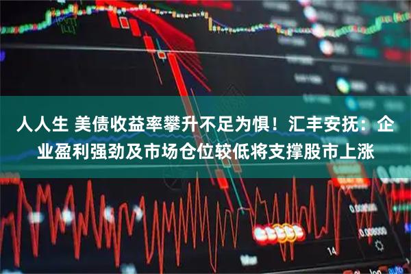 人人生 美债收益率攀升不足为惧！汇丰安抚：企业盈利强劲及市场仓位较低将支撑股市上涨