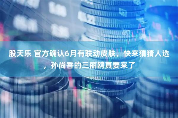 股天乐 官方确认6月有联动皮肤，快来猜猜人选，孙尚香的三丽鸥真要来了