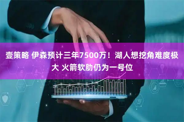 壹策略 伊森预计三年7500万！湖人想挖角难度极大 火箭软肋仍为一号位