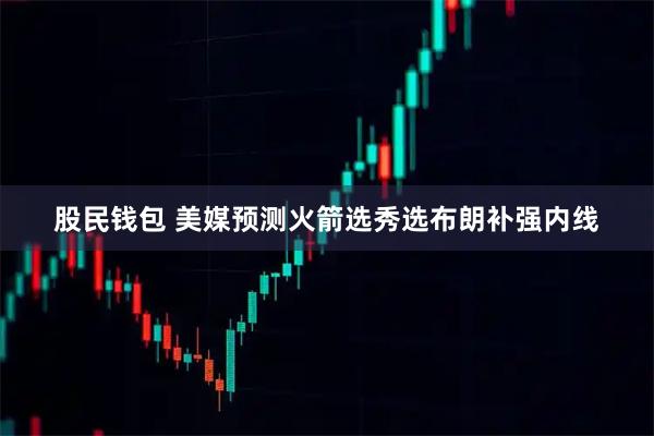 股民钱包 美媒预测火箭选秀选布朗补强内线