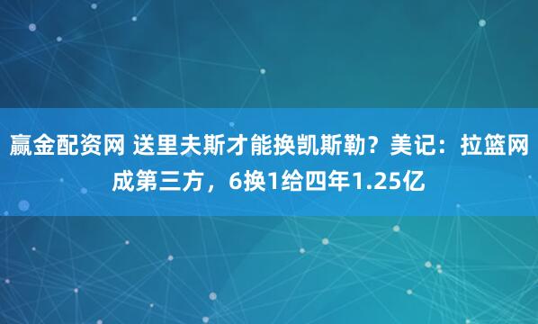 赢金配资网 送里夫斯才能换凯斯勒？美记：拉篮网成第三方，6换1给四年1.25亿
