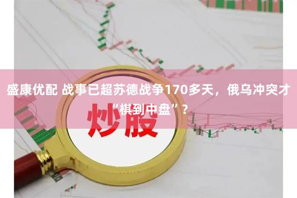盛康优配 战事已超苏德战争170多天，俄乌冲突才“棋到中盘”？