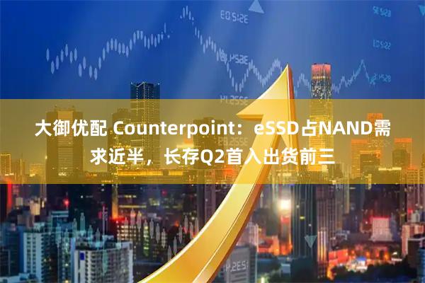 大御优配 Counterpoint：eSSD占NAND需求近半，长存Q2首入出货前三