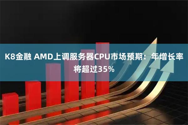 K8金融 AMD上调服务器CPU市场预期：年增长率将超过35%