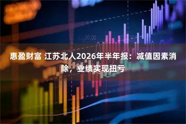惠盈财富 江苏北人2026年半年报：减值因素消除，业绩实现扭亏